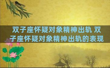 双子座怀疑对象精神出轨 双子座怀疑对象精神出轨的表现